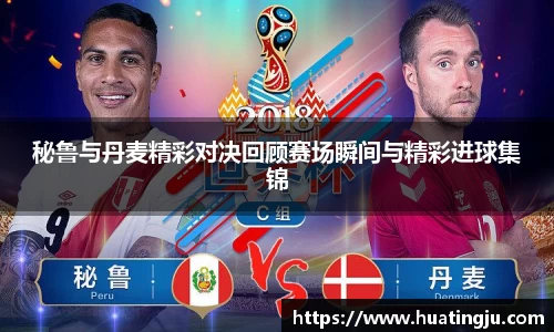 秘鲁与丹麦精彩对决回顾赛场瞬间与精彩进球集锦