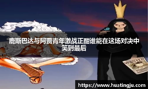 鹿斯巴达与阿贾青年激战正酣谁能在这场对决中笑到最后