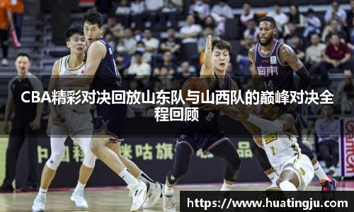 CBA精彩对决回放山东队与山西队的巅峰对决全程回顾