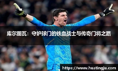 库尔图瓦：守护球门的铁血战士与传奇门将之路