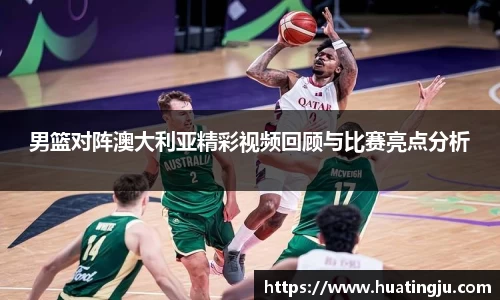 男篮对阵澳大利亚精彩视频回顾与比赛亮点分析